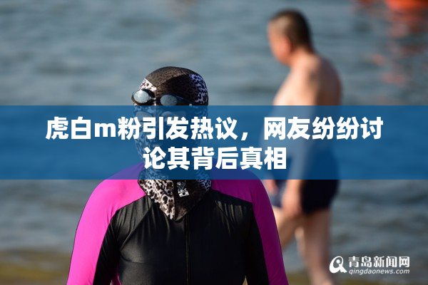 虎白m粉引发热议，网友纷纷讨论其背后真相