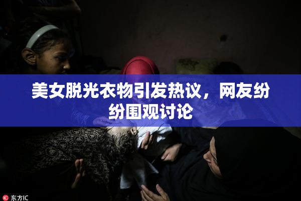 美女脱光衣物引发热议，网友纷纷围观讨论