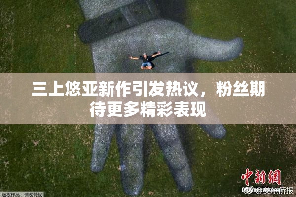 三上悠亚新作引发热议，粉丝期待更多精彩表现