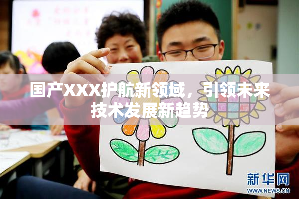国产XXX护航新领域，引领未来技术发展新趋势