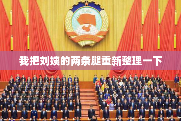 我把刘姨的两条腿重新整理一下