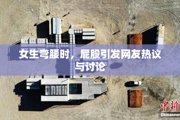 女生弯腰时，屁股引发网友热议与讨论