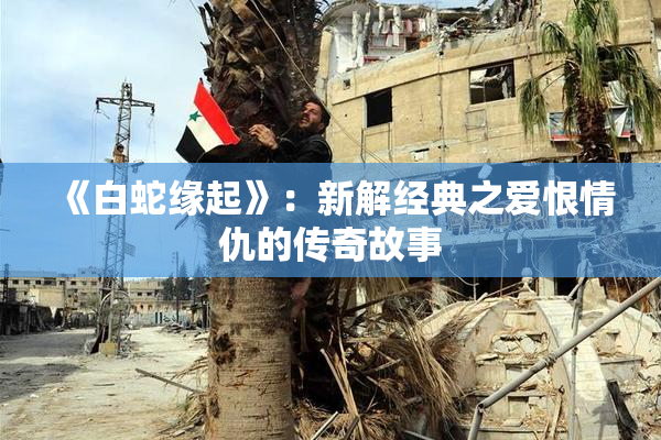 《白蛇缘起》：新解经典之爱恨情仇的传奇故事