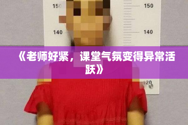 《老师好紧，课堂气氛变得异常活跃》