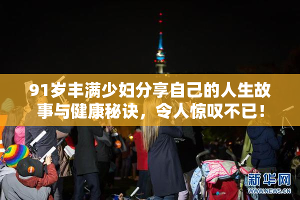 91岁丰满少妇分享自己的人生故事与健康秘诀，令人惊叹不已！