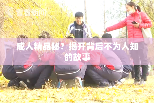 成人精品秘？揭开背后不为人知的故事