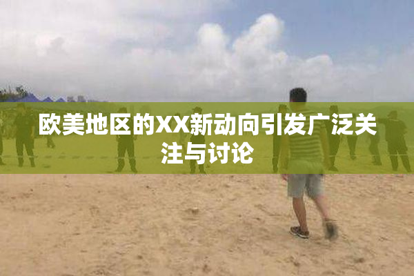 欧美地区的XX新动向引发广泛关注与讨论