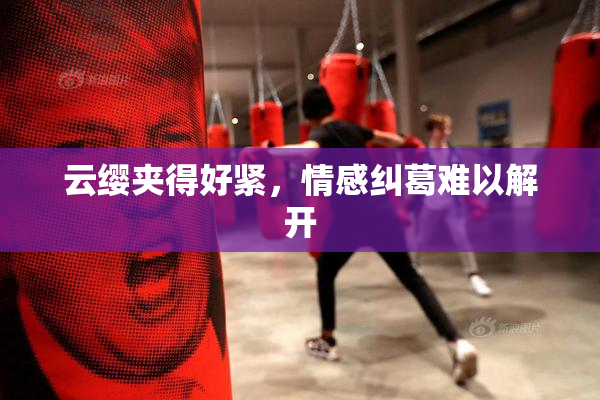 云缨夹得好紧，情感纠葛难以解开