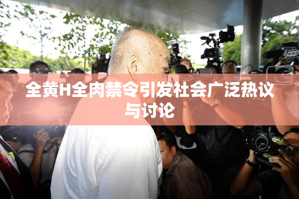 全黄H全肉禁令引发社会广泛热议与讨论