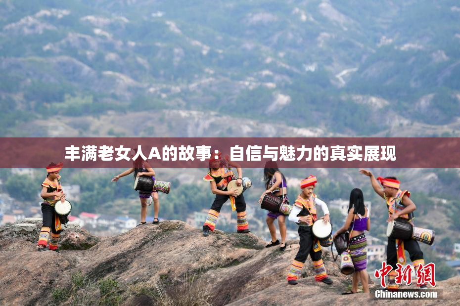 丰满老女人A的故事：自信与魅力的真实展现
