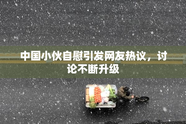 中国小伙自慰引发网友热议，讨论不断升级