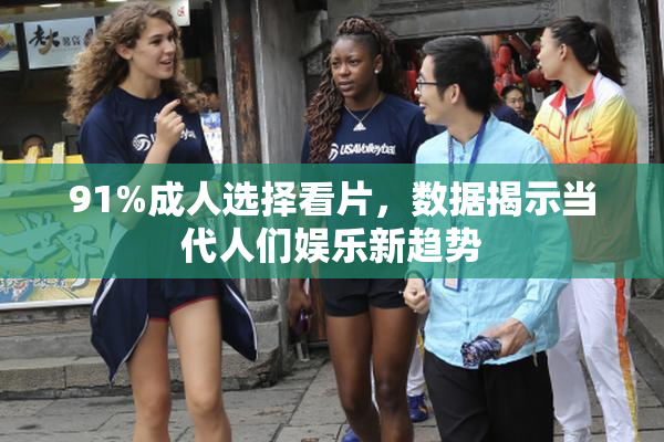 91%成人选择看片，数据揭示当代人们娱乐新趋势