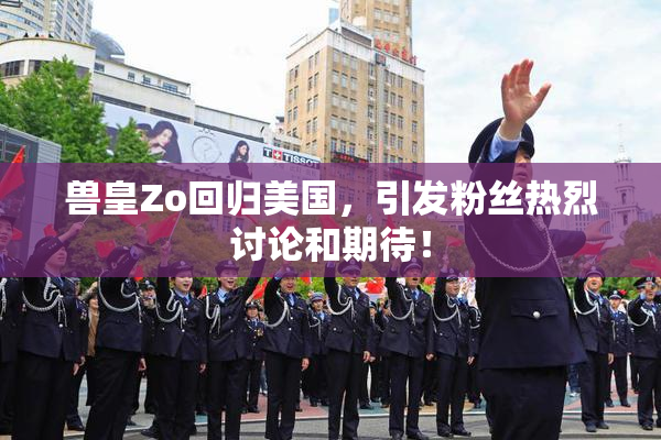兽皇Zo回归美国，引发粉丝热烈讨论和期待！