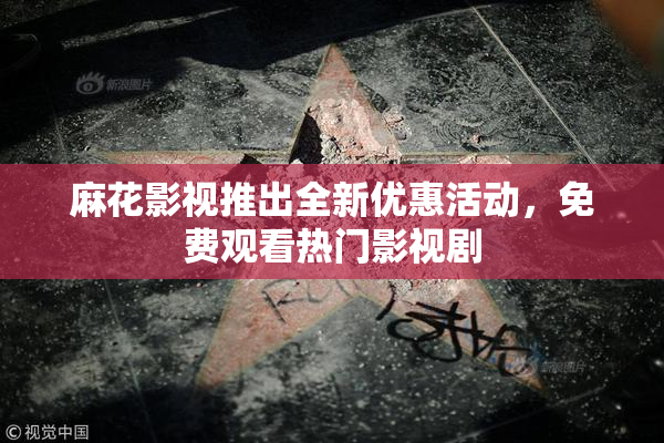 麻花影视推出全新优惠活动，免费观看热门影视剧