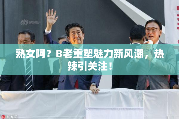 熟女阿？B老重塑魅力新风潮，热辣引关注！