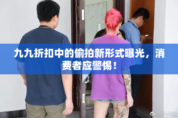九九折扣中的偷拍新形式曝光，消费者应警惕！