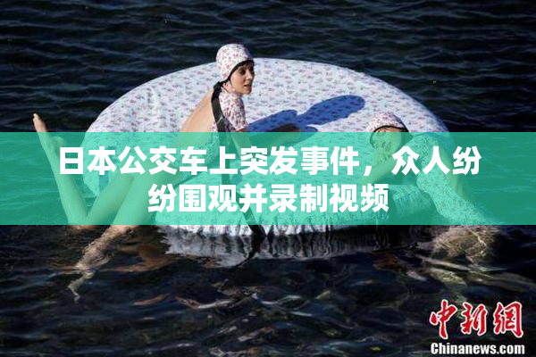 日本公交车上突发事件，众人纷纷围观并录制视频