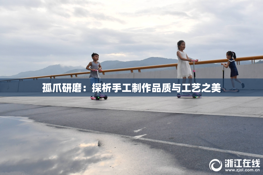 孤爪研磨：探析手工制作品质与工艺之美
