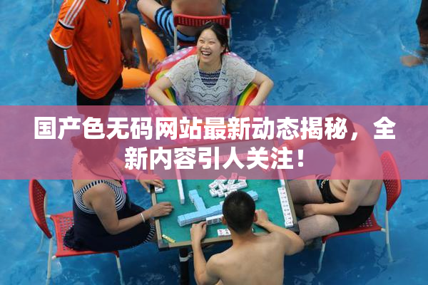 国产色无码网站最新动态揭秘，全新内容引人关注！