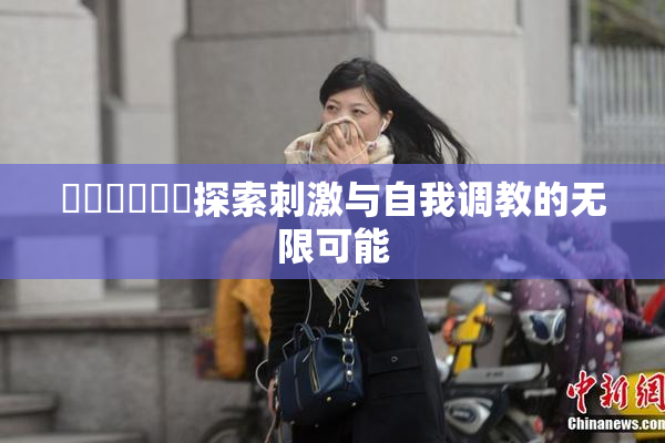 ❌‌❌‌❌‌探索刺激与自我调教的无限可能