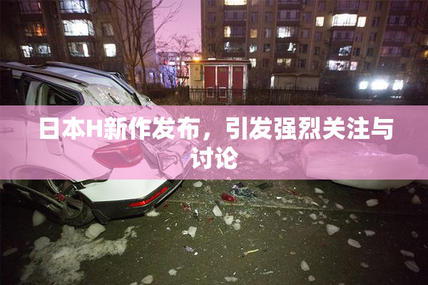 日本H新作发布，引发强烈关注与讨论