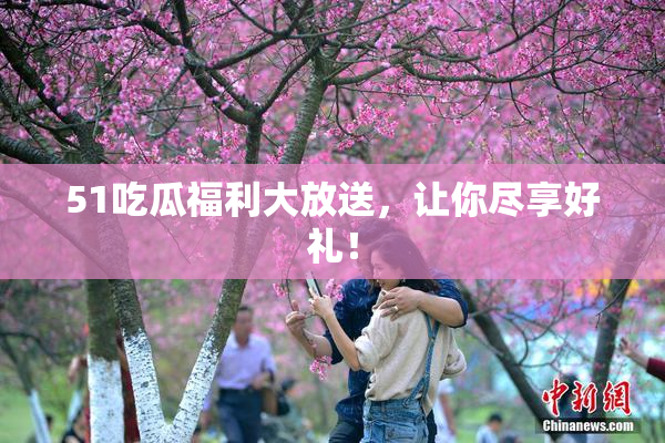 51吃瓜福利大放送，让你尽享好礼！