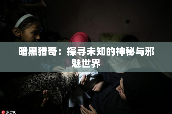 暗黑猎奇：探寻未知的神秘与邪魅世界