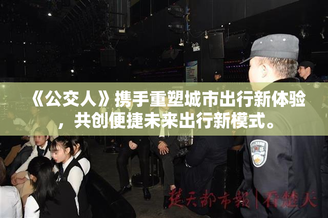 《公交人》携手重塑城市出行新体验，共创便捷未来出行新模式。