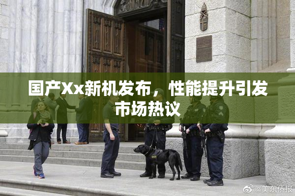 国产Xx新机发布，性能提升引发市场热议