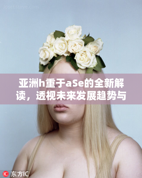 亚洲h重于aSe的全新解读，透视未来发展趋势与挑战