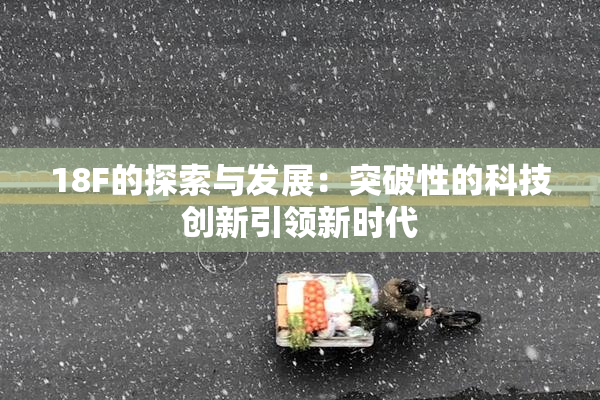 18F的探索与发展：突破性的科技创新引领新时代
