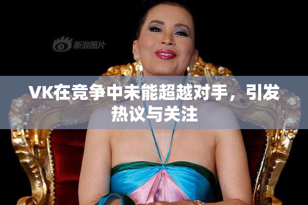 VK在竞争中未能超越对手，引发热议与关注