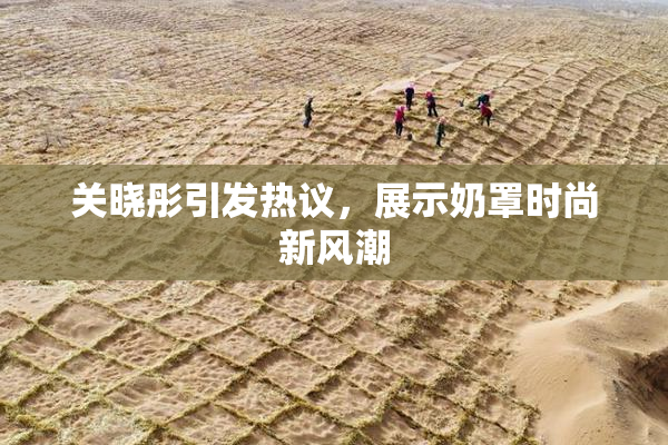 关晓彤引发热议，展示奶罩时尚新风潮