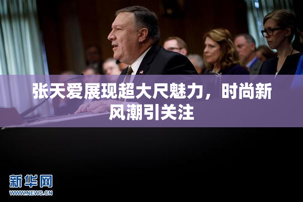 张天爱展现超大尺魅力，时尚新风潮引关注