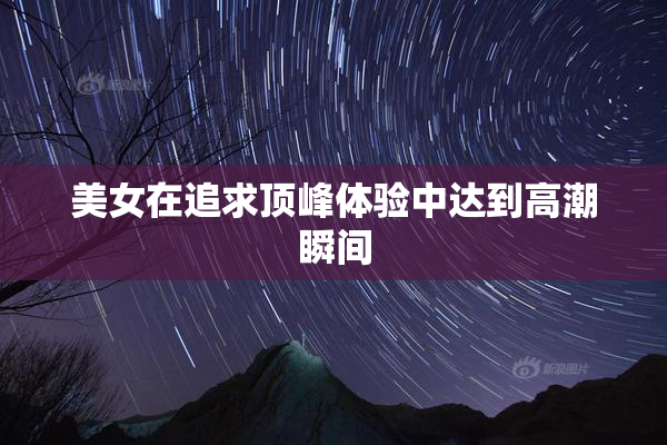 美女在追求顶峰体验中达到高潮瞬间