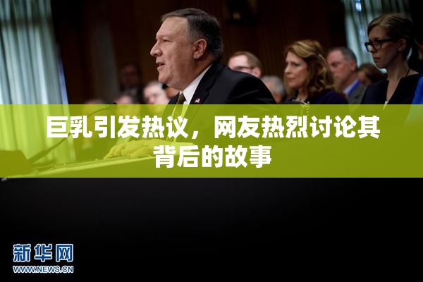 巨乳引发热议，网友热烈讨论其背后的故事