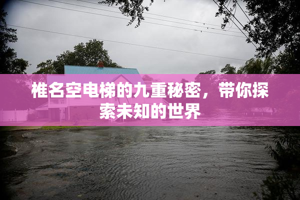 椎名空电梯的九重秘密，带你探索未知的世界