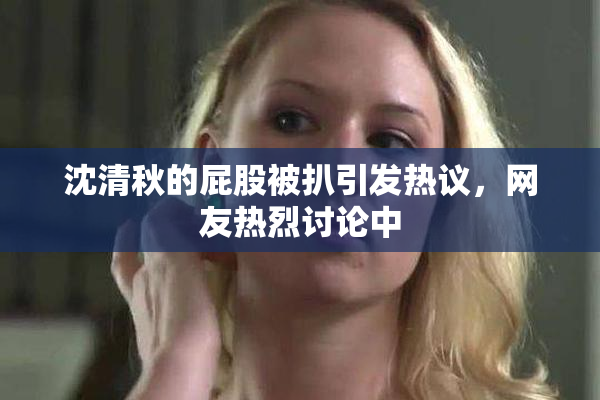 沈清秋的屁股被扒引发热议，网友热烈讨论中