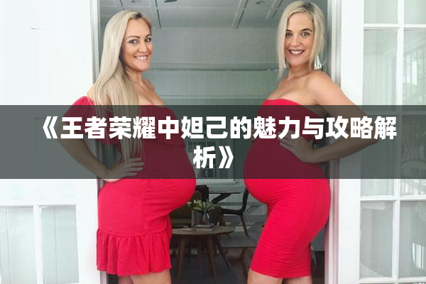 《王者荣耀中妲己的魅力与攻略解析》