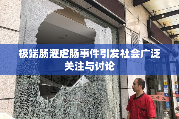 极端肠灌虐肠事件引发社会广泛关注与讨论