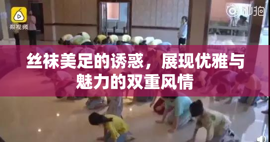 丝袜美足的诱惑，展现优雅与魅力的双重风情
