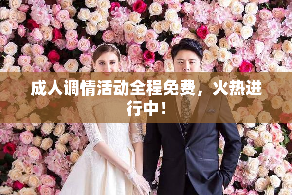 成人调情活动全程免费，火热进行中！