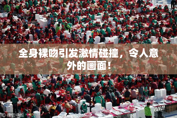 全身裸吻引发激情碰撞，令人意外的画面！