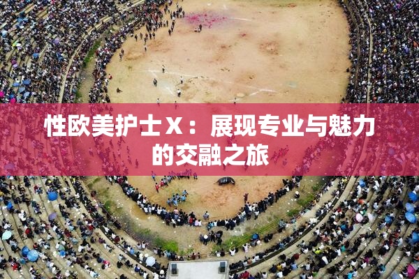 性欧美护士Ⅹ：展现专业与魅力的交融之旅