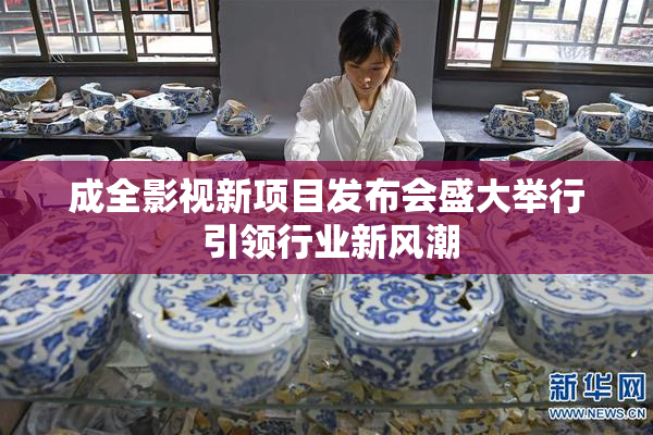 成全影视新项目发布会盛大举行 引领行业新风潮