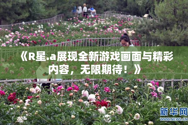 《R星.a展现全新游戏画面与精彩内容，无限期待！》