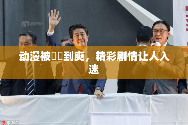 动漫被❌‌到爽，精彩剧情让人入迷