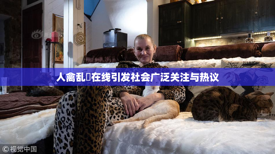 人禽乱婬在线引发社会广泛关注与热议