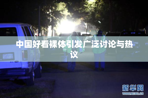 中国好看裸体引发广泛讨论与热议