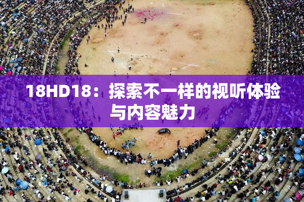 18HD18：探索不一样的视听体验与内容魅力